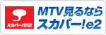 ＭＴＶ見るならスカパー！e2